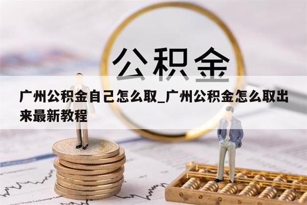 广州公积金自己怎么取_广州公积金怎么取出来最新教程