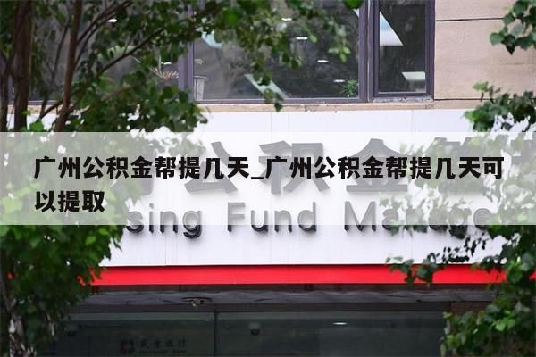 广州公积金帮提几天_广州公积金帮提几天可以提取