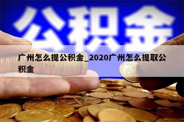 广州怎么提公积金_2020广州怎么提取公积金