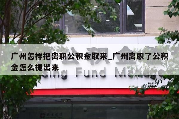 广州怎样把离职公积金取来_广州离职了公积金怎么提出来