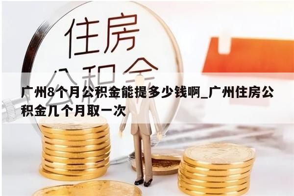 广州8个月公积金能提多少钱啊_广州住房公积金几个月取一次