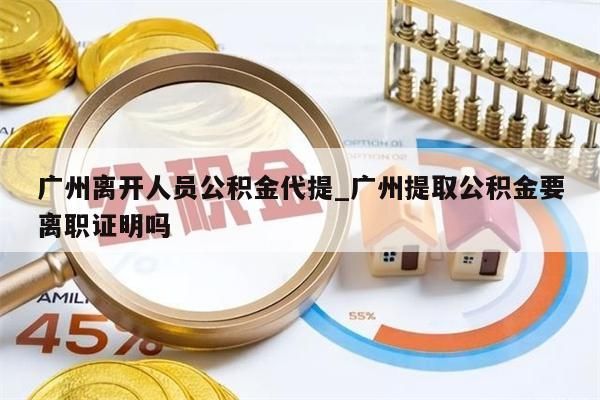 广州离开人员公积金代提_广州提取公积金要离职证明吗